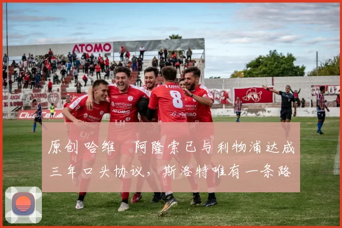 原创 哈维・阿隆索已与利物浦达成三年口头协议，斯洛特唯有一条路可 “翻盘”