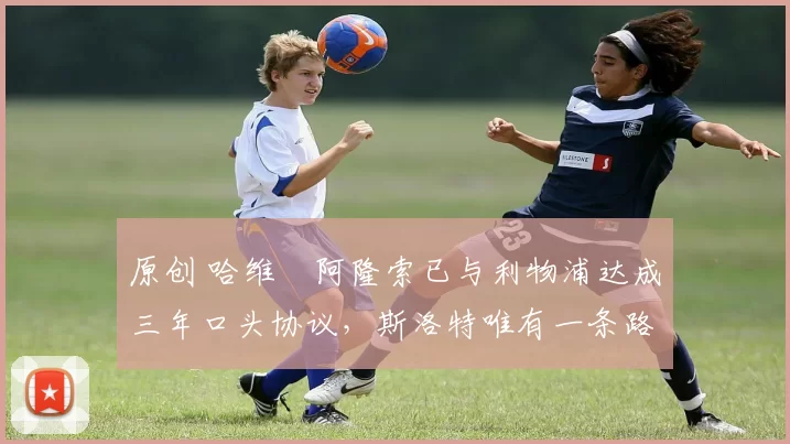 原创 哈维・阿隆索已与利物浦达成三年口头协议，斯洛特唯有一条路可 “翻盘”