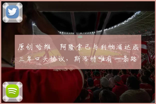 原创 哈维・阿隆索已与利物浦达成三年口头协议,斯洛特唯有一条路可 “翻盘”