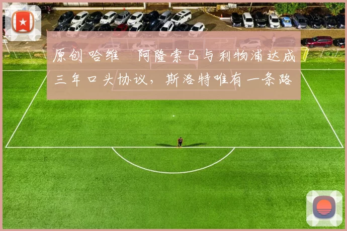 原创 哈维・阿隆索已与利物浦达成三年口头协议，斯洛特唯有一条路可 “翻盘”