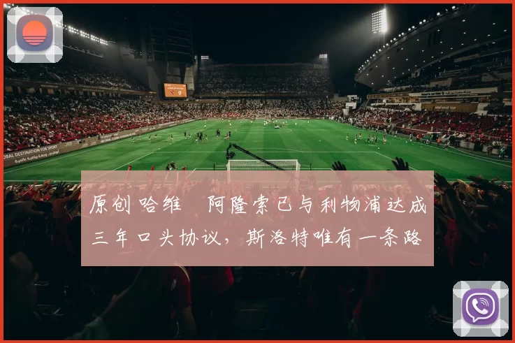 原创 哈维・阿隆索已与利物浦达成三年口头协议，斯洛特唯有一条路可 “翻盘”