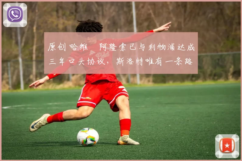 原创 哈维・阿隆索已与利物浦达成三年口头协议，斯洛特唯有一条路可 “翻盘”