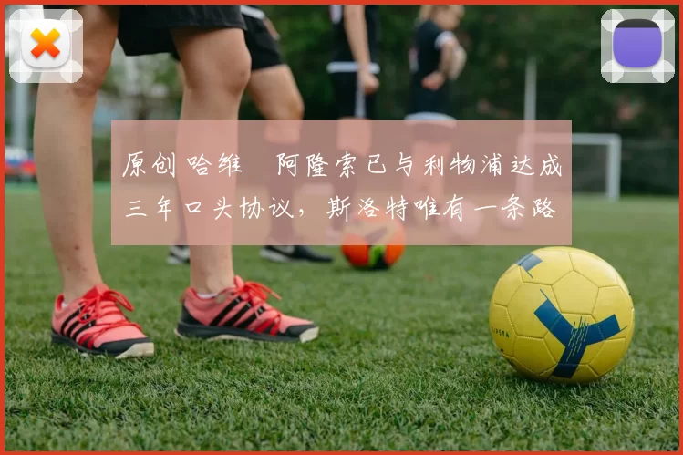 原创 哈维・阿隆索已与利物浦达成三年口头协议,斯洛特唯有一条路可 “翻盘”