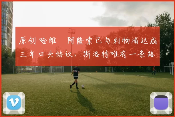 原创 哈维・阿隆索已与利物浦达成三年口头协议，斯洛特唯有一条路可 “翻盘”