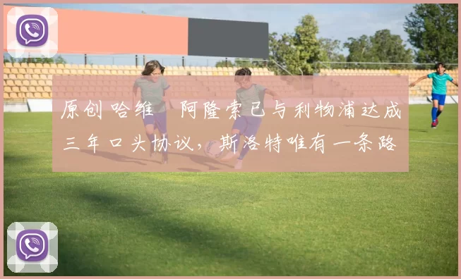 原创 哈维・阿隆索已与利物浦达成三年口头协议，斯洛特唯有一条路可 “翻盘”