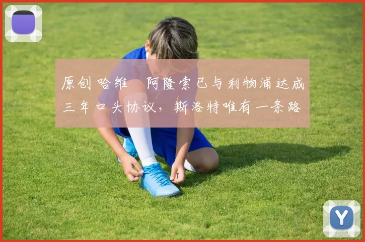 原创 哈维・阿隆索已与利物浦达成三年口头协议，斯洛特唯有一条路可 “翻盘”