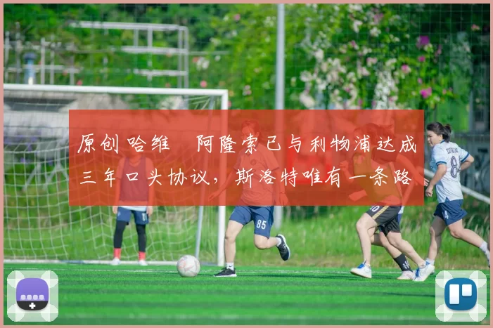 原创 哈维・阿隆索已与利物浦达成三年口头协议，斯洛特唯有一条路可 “翻盘”