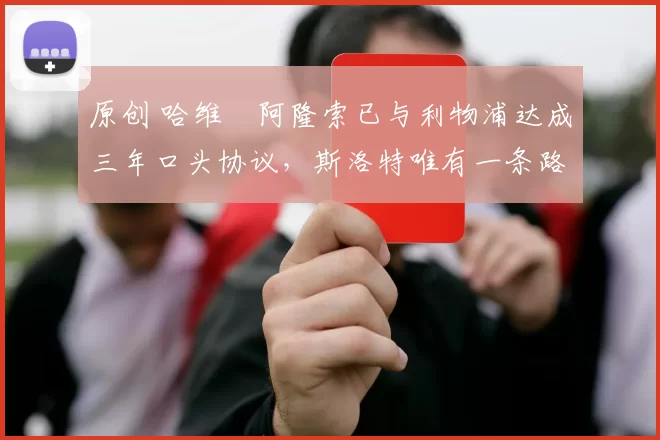 原创 哈维・阿隆索已与利物浦达成三年口头协议，斯洛特唯有一条路可 “翻盘”