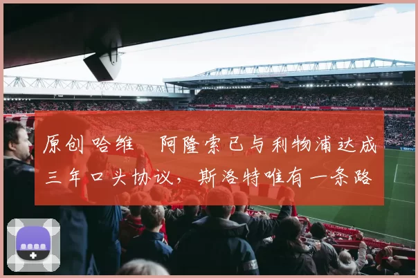 原创 哈维・阿隆索已与利物浦达成三年口头协议，斯洛特唯有一条路可 “翻盘”