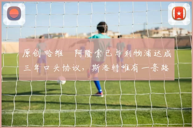 原创 哈维・阿隆索已与利物浦达成三年口头协议，斯洛特唯有一条路可 “翻盘”