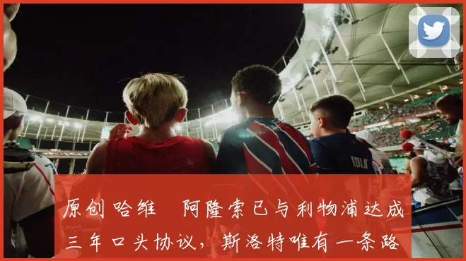 原创 哈维・阿隆索已与利物浦达成三年口头协议，斯洛特唯有一条路可 “翻盘”