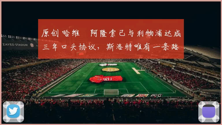 原创 哈维・阿隆索已与利物浦达成三年口头协议，斯洛特唯有一条路可 “翻盘”