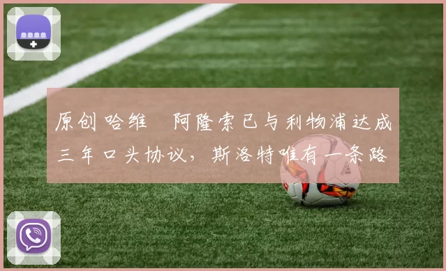 原创 哈维・阿隆索已与利物浦达成三年口头协议，斯洛特唯有一条路可 “翻盘”