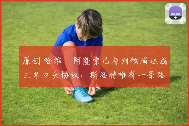 原创 哈维・阿隆索已与利物浦达成三年口头协议，斯洛特唯有一条路可 “翻盘”