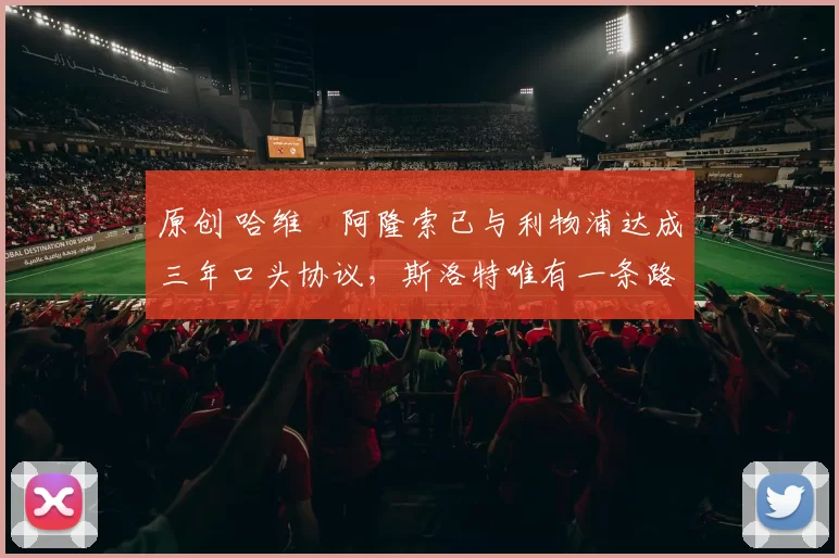 原创 哈维・阿隆索已与利物浦达成三年口头协议，斯洛特唯有一条路可 “翻盘”