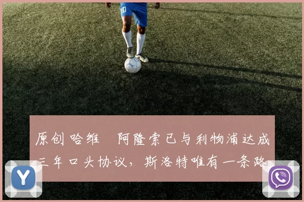 原创 哈维・阿隆索已与利物浦达成三年口头协议，斯洛特唯有一条路可 “翻盘”