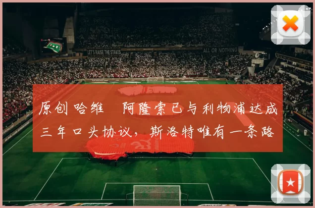 原创 哈维・阿隆索已与利物浦达成三年口头协议，斯洛特唯有一条路可 “翻盘”