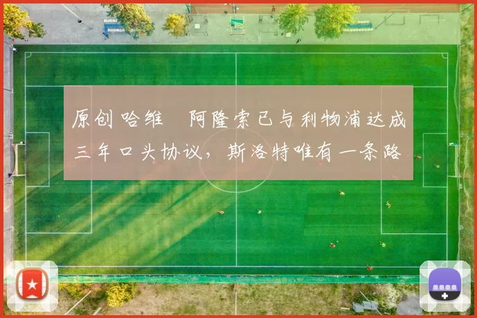 原创 哈维・阿隆索已与利物浦达成三年口头协议，斯洛特唯有一条路可 “翻盘”