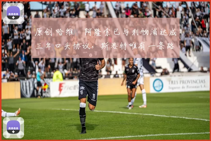 原创 哈维・阿隆索已与利物浦达成三年口头协议，斯洛特唯有一条路可 “翻盘”