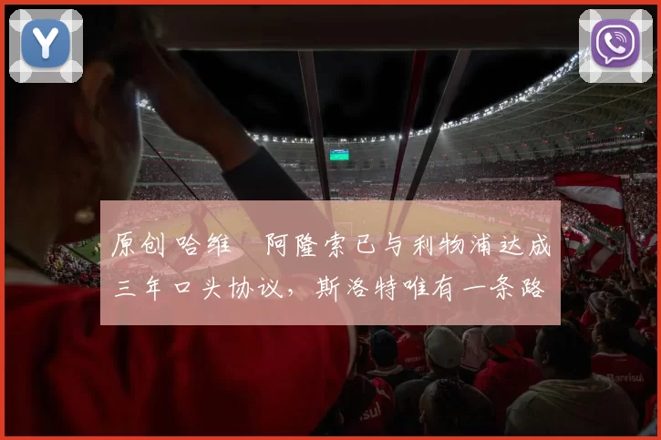 原创 哈维・阿隆索已与利物浦达成三年口头协议，斯洛特唯有一条路可 “翻盘”