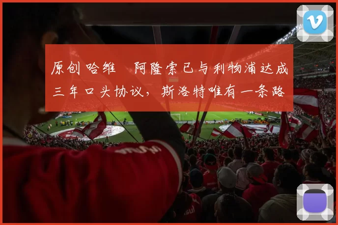 原创 哈维・阿隆索已与利物浦达成三年口头协议，斯洛特唯有一条路可 “翻盘”