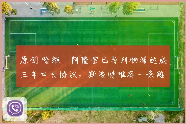 原创 哈维・阿隆索已与利物浦达成三年口头协议，斯洛特唯有一条路可 “翻盘”