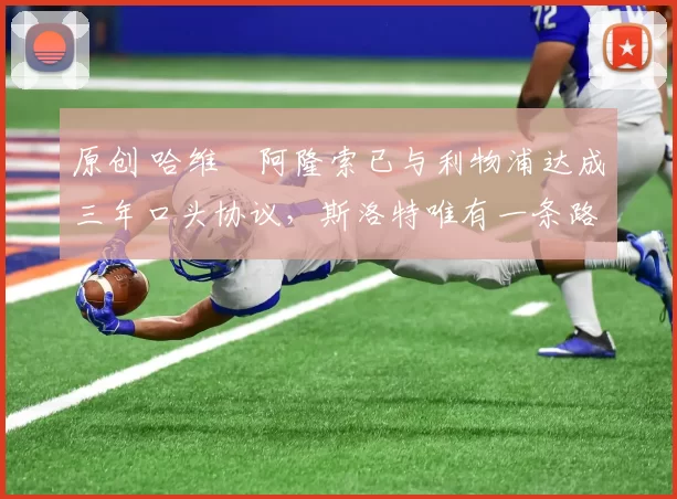 原创 哈维・阿隆索已与利物浦达成三年口头协议，斯洛特唯有一条路可 “翻盘”