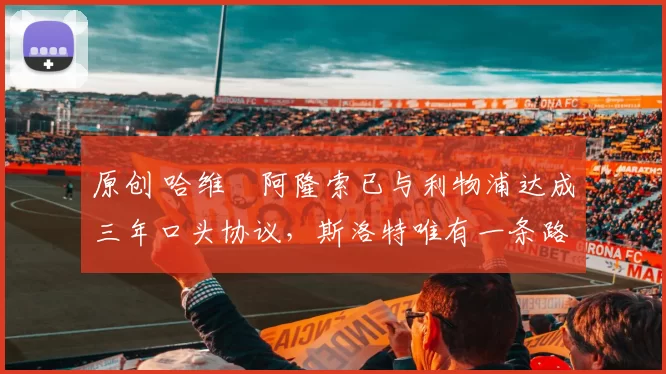 原创 哈维・阿隆索已与利物浦达成三年口头协议，斯洛特唯有一条路可 “翻盘”