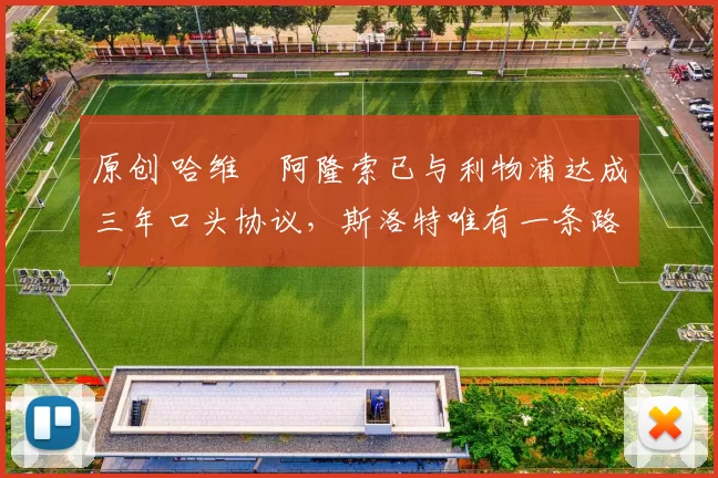 原创 哈维・阿隆索已与利物浦达成三年口头协议，斯洛特唯有一条路可 “翻盘”