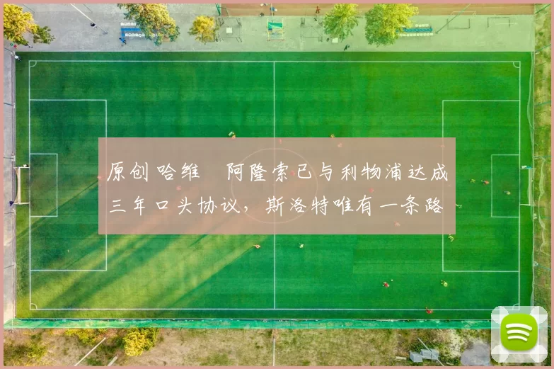 原创 哈维・阿隆索已与利物浦达成三年口头协议，斯洛特唯有一条路可 “翻盘”