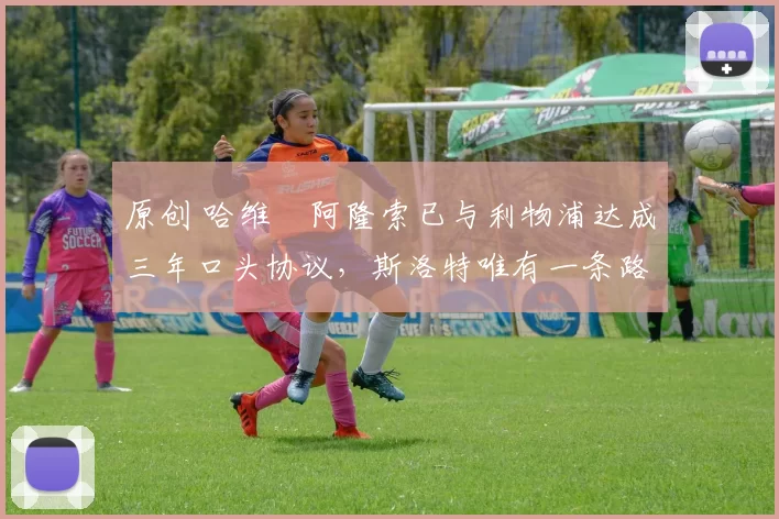 原创 哈维・阿隆索已与利物浦达成三年口头协议，斯洛特唯有一条路可 “翻盘”