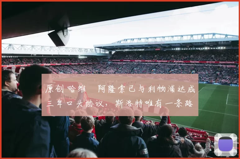 原创 哈维・阿隆索已与利物浦达成三年口头协议，斯洛特唯有一条路可 “翻盘”