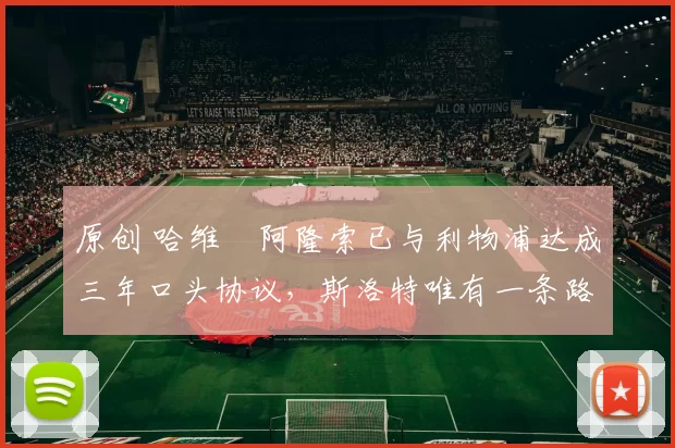 原创 哈维・阿隆索已与利物浦达成三年口头协议，斯洛特唯有一条路可 “翻盘”