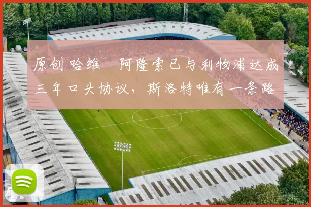 原创 哈维・阿隆索已与利物浦达成三年口头协议，斯洛特唯有一条路可 “翻盘”