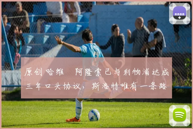 原创 哈维・阿隆索已与利物浦达成三年口头协议，斯洛特唯有一条路可 “翻盘”