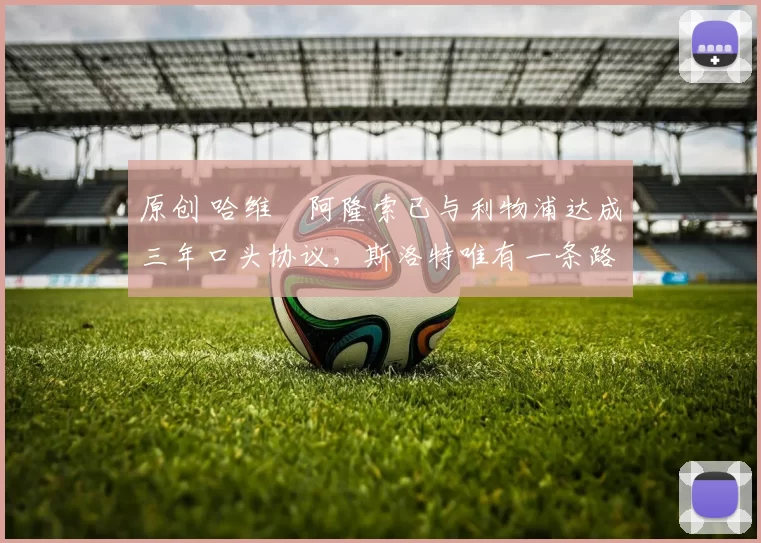 原创 哈维・阿隆索已与利物浦达成三年口头协议，斯洛特唯有一条路可 “翻盘”