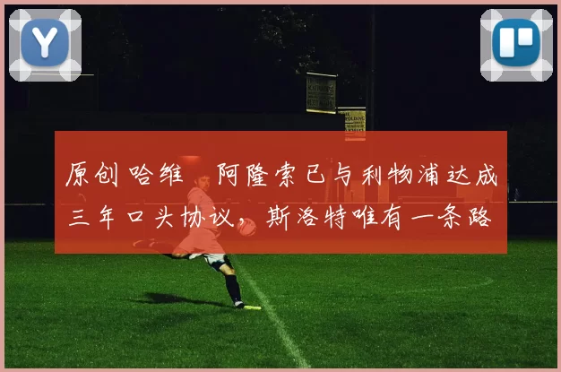 原创 哈维・阿隆索已与利物浦达成三年口头协议，斯洛特唯有一条路可 “翻盘”