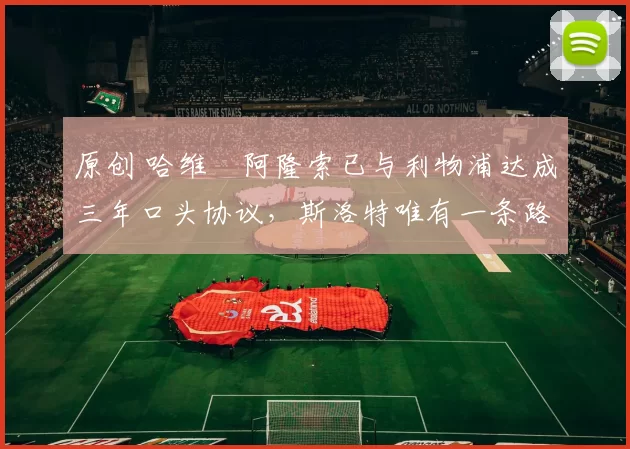 原创 哈维・阿隆索已与利物浦达成三年口头协议，斯洛特唯有一条路可 “翻盘”