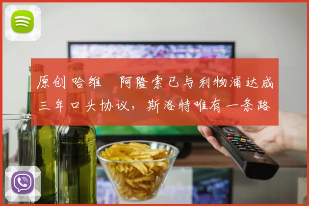 原创 哈维・阿隆索已与利物浦达成三年口头协议，斯洛特唯有一条路可 “翻盘”