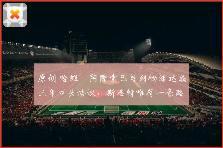 原创 哈维・阿隆索已与利物浦达成三年口头协议，斯洛特唯有一条路可 “翻盘”