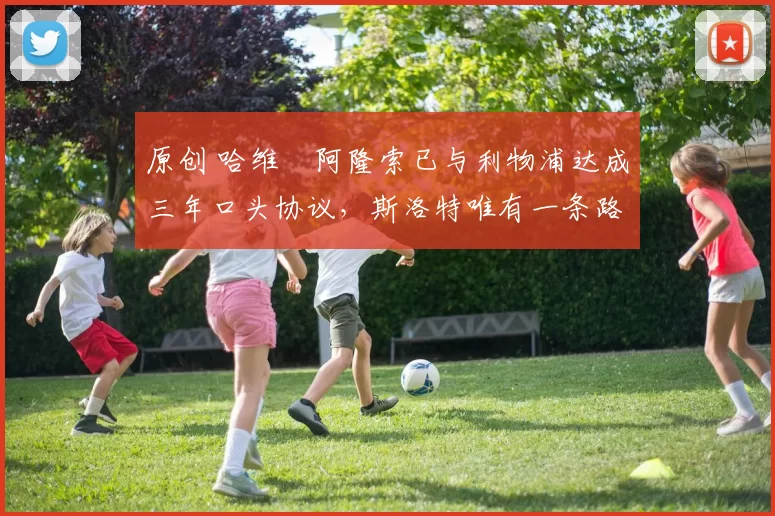 原创 哈维・阿隆索已与利物浦达成三年口头协议，斯洛特唯有一条路可 “翻盘”