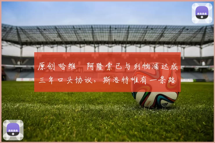 原创 哈维・阿隆索已与利物浦达成三年口头协议，斯洛特唯有一条路可 “翻盘”