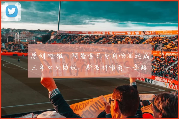 原创 哈维・阿隆索已与利物浦达成三年口头协议，斯洛特唯有一条路可 “翻盘”