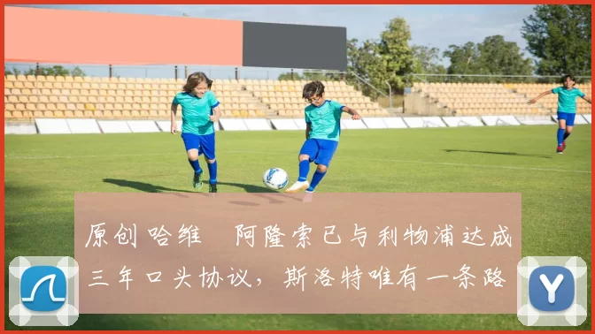 原创 哈维・阿隆索已与利物浦达成三年口头协议，斯洛特唯有一条路可 “翻盘”