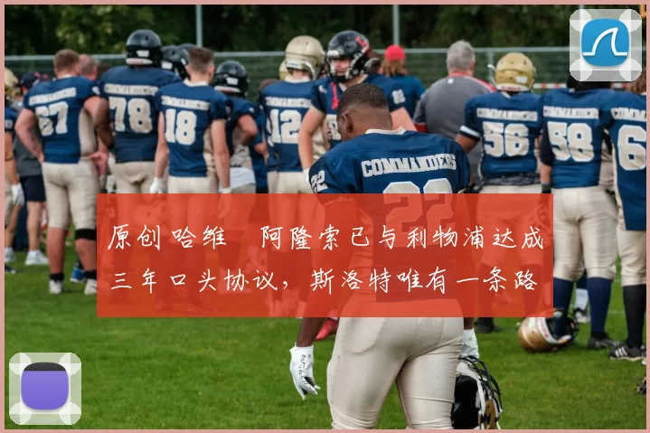 原创 哈维・阿隆索已与利物浦达成三年口头协议，斯洛特唯有一条路可 “翻盘”