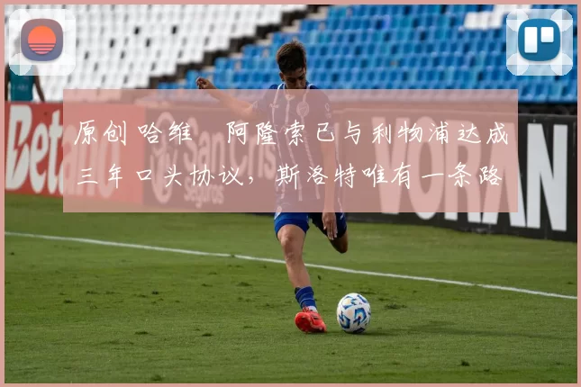 原创 哈维・阿隆索已与利物浦达成三年口头协议，斯洛特唯有一条路可 “翻盘”