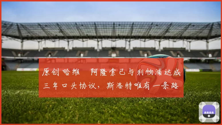 原创 哈维・阿隆索已与利物浦达成三年口头协议，斯洛特唯有一条路可 “翻盘”