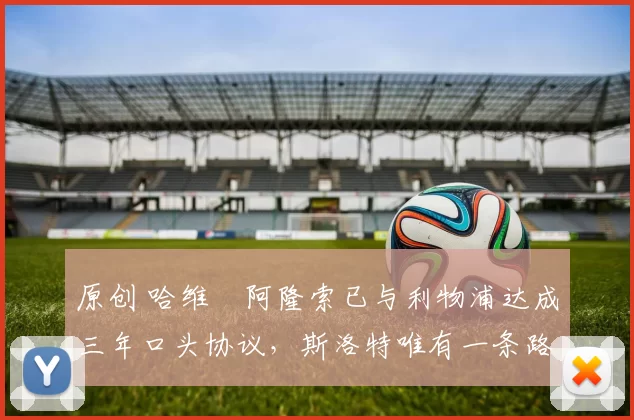 原创 哈维・阿隆索已与利物浦达成三年口头协议，斯洛特唯有一条路可 “翻盘”