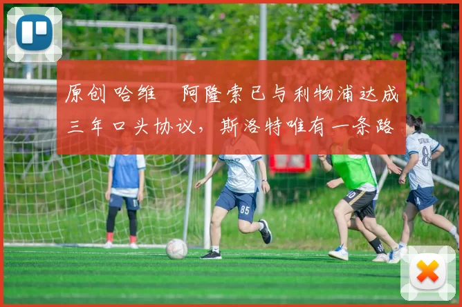 原创 哈维・阿隆索已与利物浦达成三年口头协议，斯洛特唯有一条路可 “翻盘”