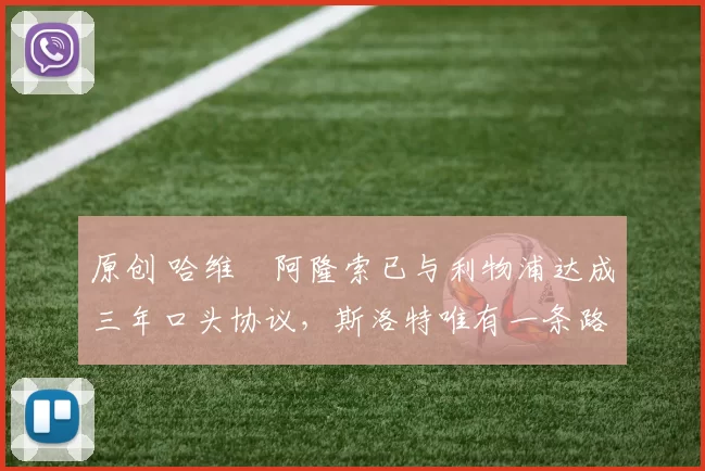 原创 哈维・阿隆索已与利物浦达成三年口头协议，斯洛特唯有一条路可 “翻盘”